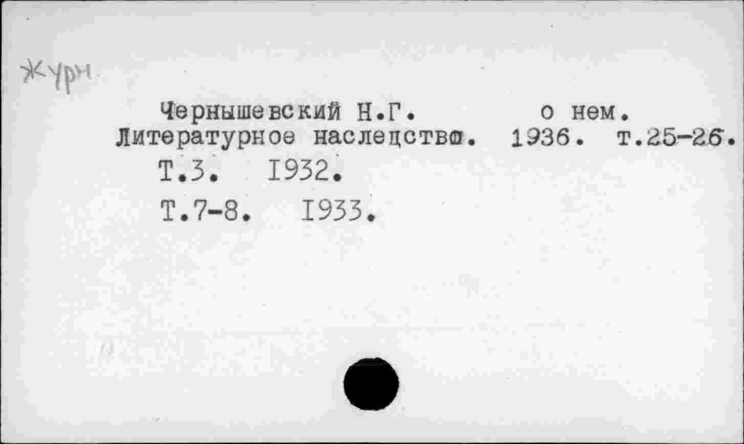 ﻿Чернышевский И. Г.	о нем.
Литературное наследство!. 1936. т.25-25.
Т.З. 1932.
Т.7-8.	1933.